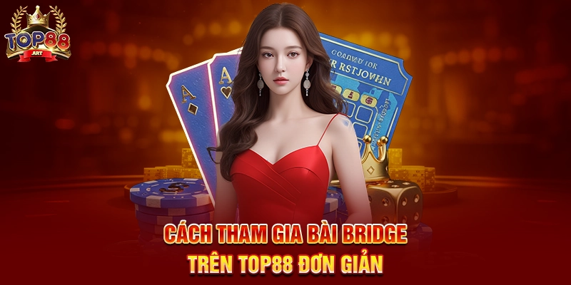 Cách Tham Gia Bài Bridge Trên Top88 Đơn Giản