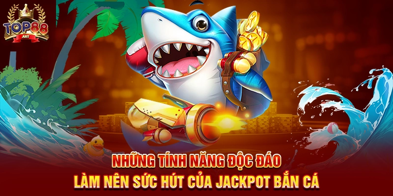 Những Tính Năng Độc Đáo Làm Nên Sức Hút Của Jackpot Bắn Cá