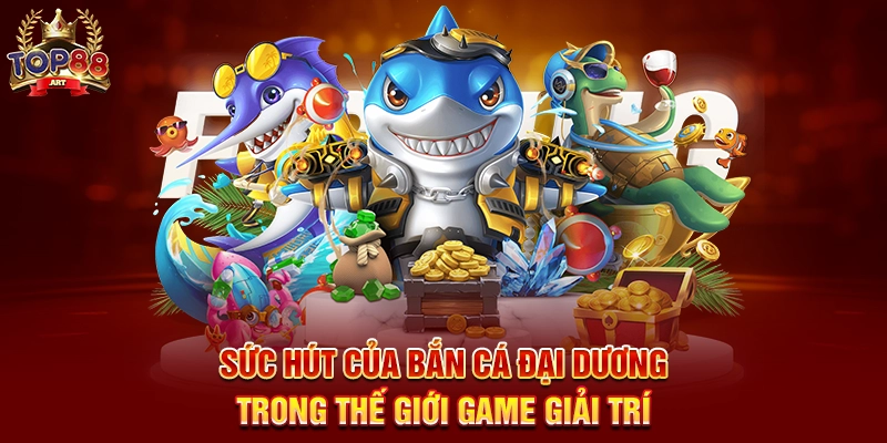 Sức Hút Của Bắn Cá Đại Dương Trong Thế Giới Game Giải Trí