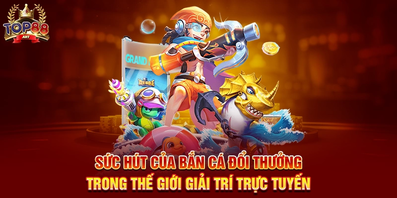 Sức Hút Của Bắn Cá Đổi Thưởng Top88 Trong Thế Giới Giải Trí Trực Tuyến