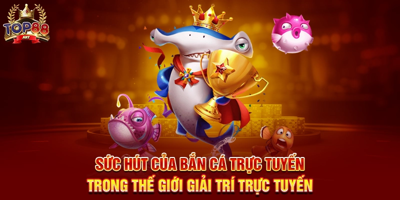Sức Hút Của Bắn Cá Trực Tuyến Top88 Trong Thế Giới Giải Trí Trực Tuyến
