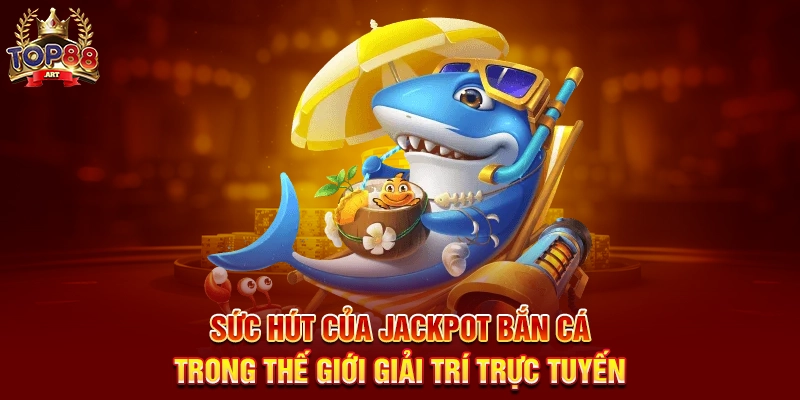 Sức Hút Của Jackpot Bắn Cá Trong Thế Giới Giải Trí Trực Tuyến