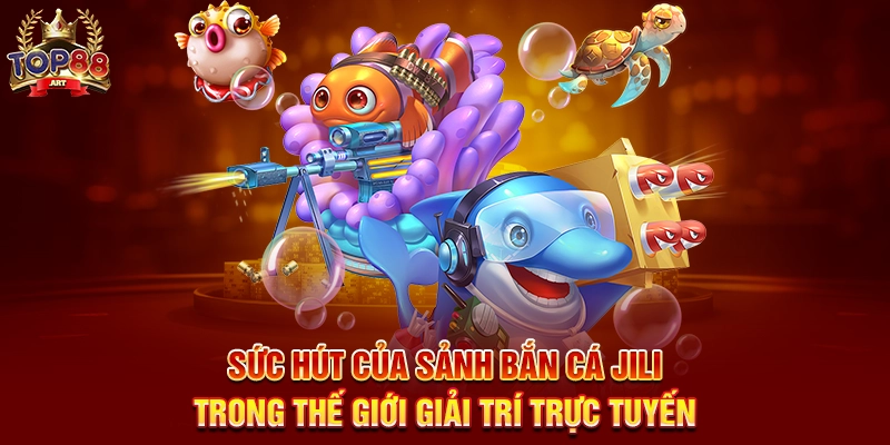 Sức Hút Của Sảnh Bắn Cá JILI Top88 Trong Thế Giới Giải Trí Trực Tuyến
