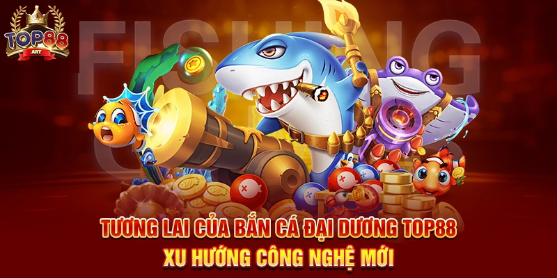 Tương Lai Của Bắn Cá Đại Dương Top88 Xu Hướng Công Nghệ Mới