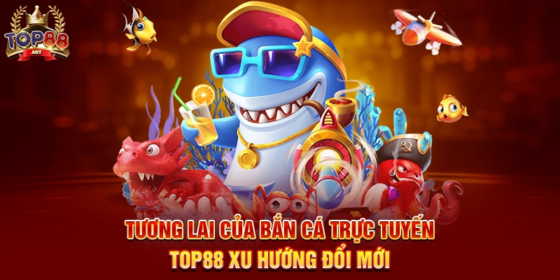 Tương Lai Của Bắn Cá Trực Tuyến Top88 Xu Hướng Đổi Mới