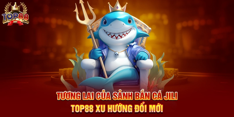 Tương Lai Của Sảnh Bắn Cá JILI Top88 Xu Hướng Đổi Mới