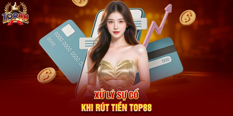 Xử lý sự cố khi Rút Tiền Top88